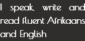 I speak, write and read fluent Afrikaans and English